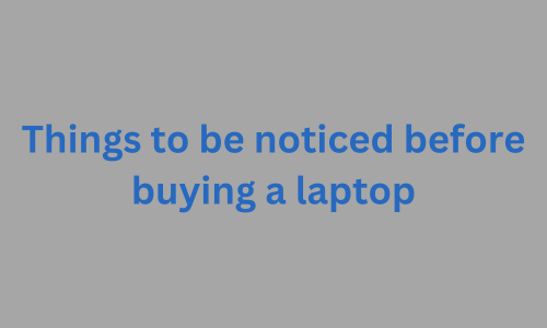 Things to be noticed before buying a laptop